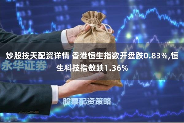 炒股按天配资详情 香港恒生指数开盘跌0.83%,恒生科技指数跌1.36%