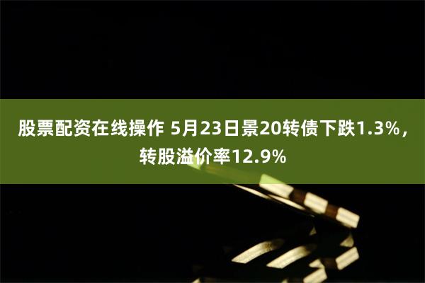 股票配资在线操作 5月23日景20转债下跌1.3%，转股溢价率12.9%