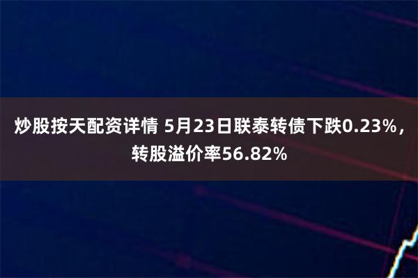 炒股按天配资详情 5月23日联泰转债下跌0.23%，转股溢价率56.82%