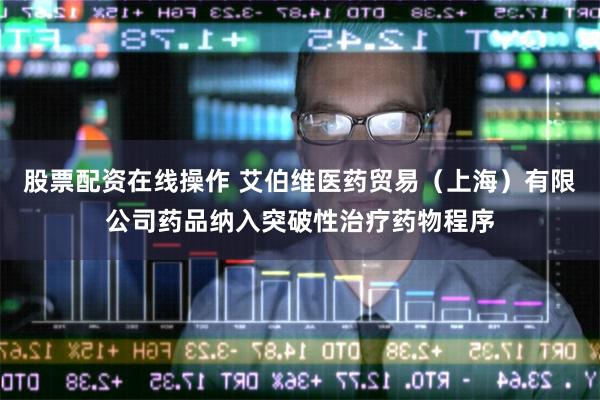 股票配资在线操作 艾伯维医药贸易（上海）有限公司药品纳入突破性治疗药物程序