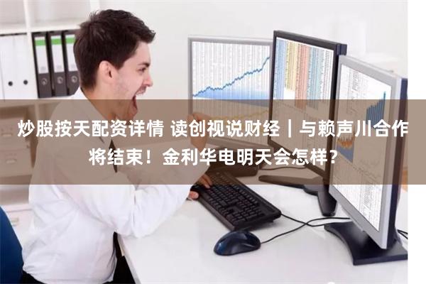 炒股按天配资详情 读创视说财经｜与赖声川合作将结束！金利华电明天会怎样？