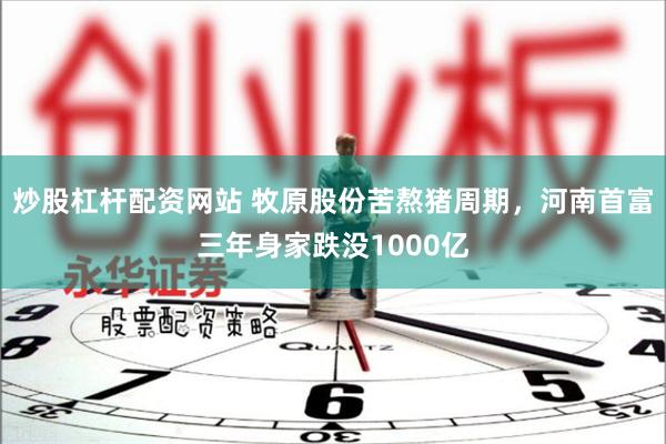 炒股杠杆配资网站 牧原股份苦熬猪周期，河南首富三年身家跌没1000亿