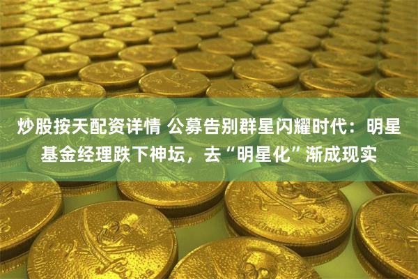 炒股按天配资详情 公募告别群星闪耀时代：明星基金经理跌下神坛，去“明星化”渐成现实