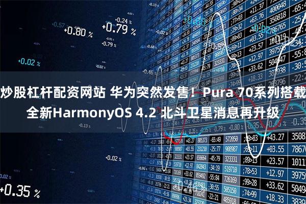 炒股杠杆配资网站 华为突然发售！Pura 70系列搭载全新HarmonyOS 4.2 北斗卫星消息再升级