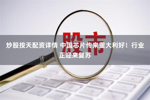 炒股按天配资详情 中国芯片传来重大利好！行业正迎来复苏