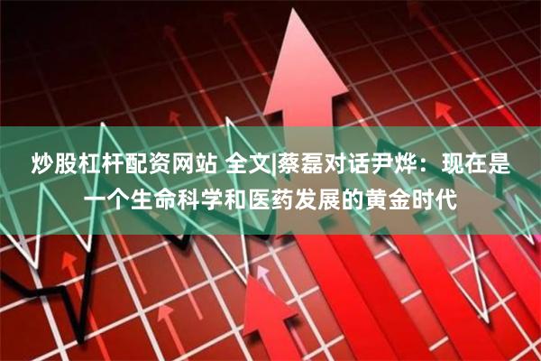 炒股杠杆配资网站 全文|蔡磊对话尹烨：现在是一个生命科学和医药发展的黄金时代