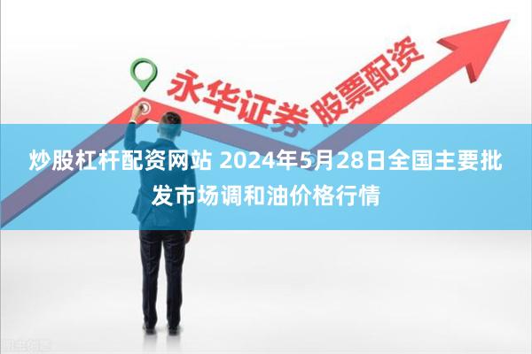 炒股杠杆配资网站 2024年5月28日全国主要批发市场调和油价格行情