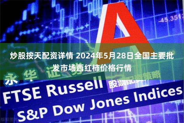 炒股按天配资详情 2024年5月28日全国主要批发市场西红柿价格行情