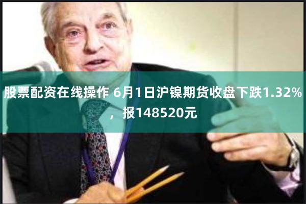 股票配资在线操作 6月1日沪镍期货收盘下跌1.32%，报148520元