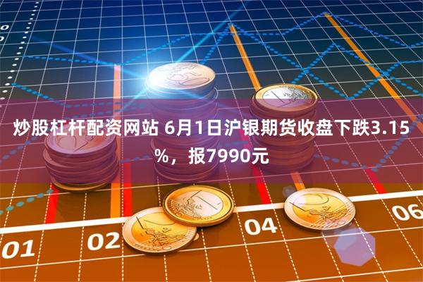 炒股杠杆配资网站 6月1日沪银期货收盘下跌3.15%，报7990元