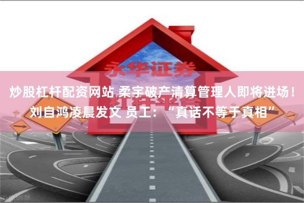 炒股杠杆配资网站 柔宇破产清算管理人即将进场！刘自鸿凌晨发文 员工：“真话不等于真相”