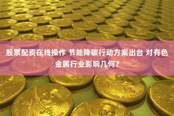 股票配资在线操作 节能降碳行动方案出台 对有色金属行业影响几何？