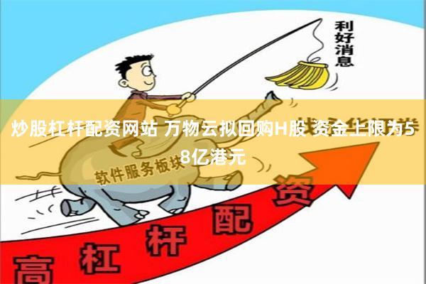 炒股杠杆配资网站 万物云拟回购H股 资金上限为58亿港元