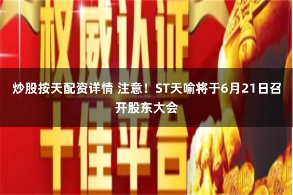 炒股按天配资详情 注意！ST天喻将于6月21日召开股东大会