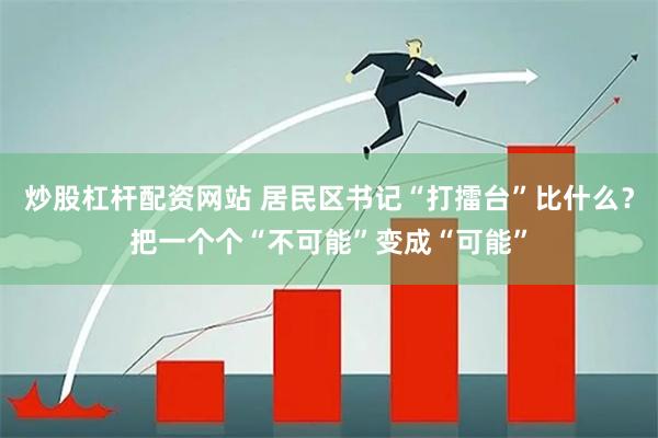 炒股杠杆配资网站 居民区书记“打擂台”比什么？把一个个“不可能”变成“可能”