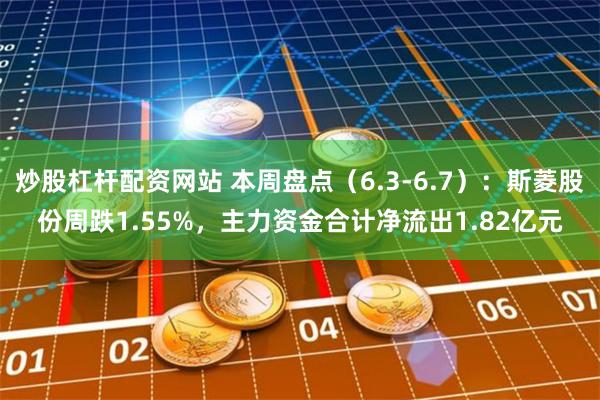 炒股杠杆配资网站 本周盘点（6.3-6.7）：斯菱股份周跌1.55%，主力资金合计净流出1.82亿元