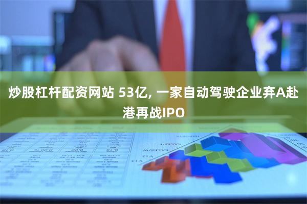炒股杠杆配资网站 53亿, 一家自动驾驶企业弃A赴港再战IPO