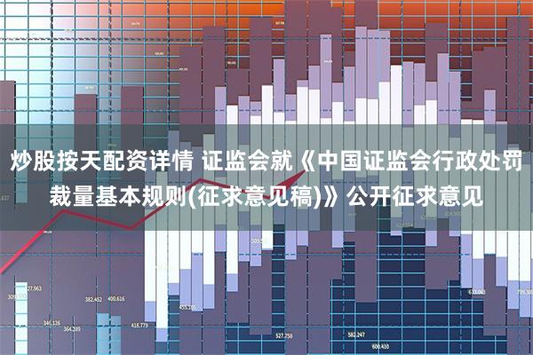 炒股按天配资详情 证监会就《中国证监会行政处罚裁量基本规则(征求意见稿)》公开征求意见