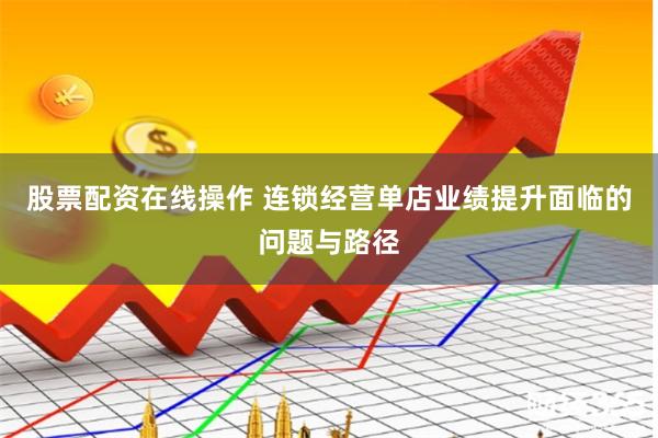 股票配资在线操作 连锁经营单店业绩提升面临的问题与路径