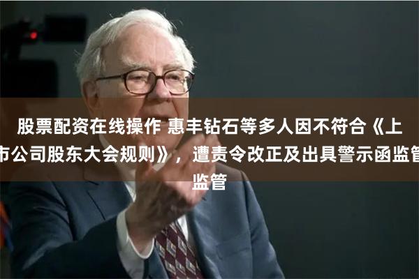 股票配资在线操作 惠丰钻石等多人因不符合《上市公司股东大会规则》，遭责令改正及出具警示函监管