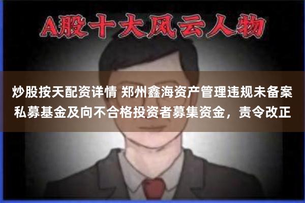 炒股按天配资详情 郑州鑫海资产管理违规未备案私募基金及向不合格投资者募集资金，责令改正
