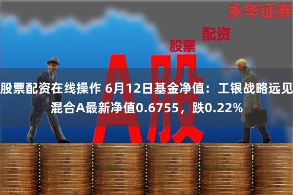 股票配资在线操作 6月12日基金净值：工银战略远见混合A最新净值0.6755，跌0.22%