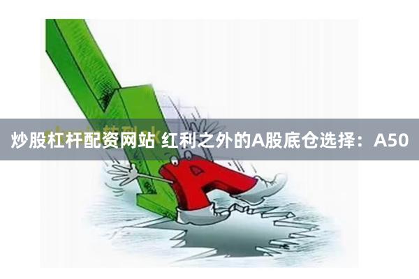 炒股杠杆配资网站 红利之外的A股底仓选择：A50