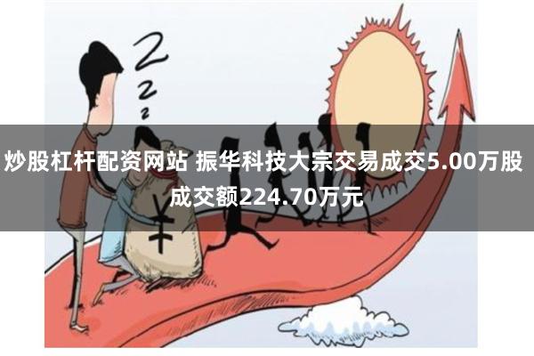 炒股杠杆配资网站 振华科技大宗交易成交5.00万股 成交额224.70万元