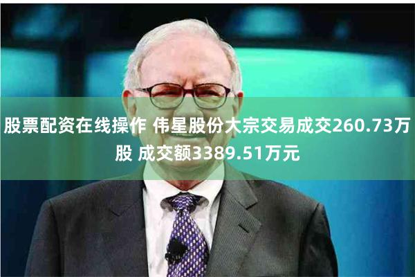 股票配资在线操作 伟星股份大宗交易成交260.73万股 成交额3389.51万元