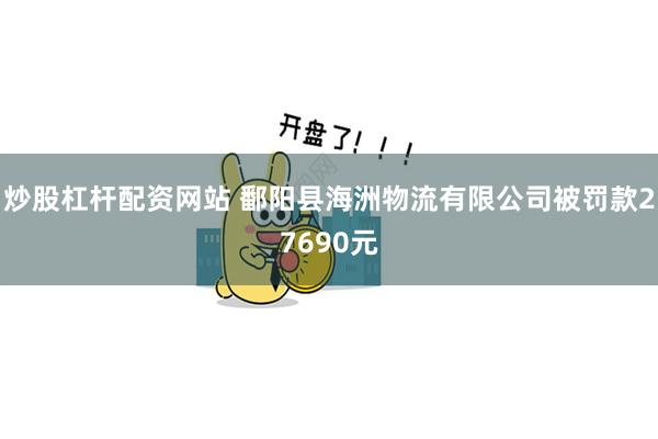 炒股杠杆配资网站 鄱阳县海洲物流有限公司被罚款27690元