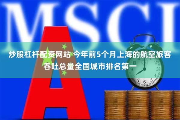 炒股杠杆配资网站 今年前5个月上海的航空旅客吞吐总量全国城市排名第一