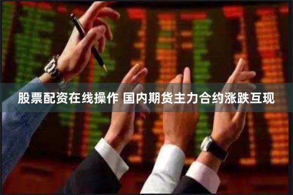 股票配资在线操作 国内期货主力合约涨跌互现