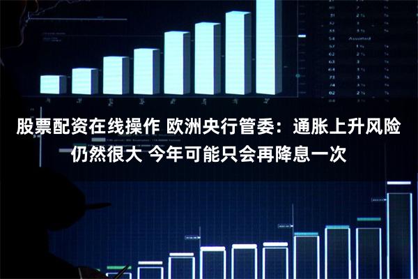 股票配资在线操作 欧洲央行管委：通胀上升风险仍然很大 今年可能只会再降息一次