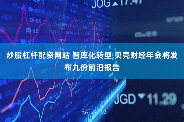 炒股杠杆配资网站 智库化转型 贝壳财经年会将发布九份前沿报告