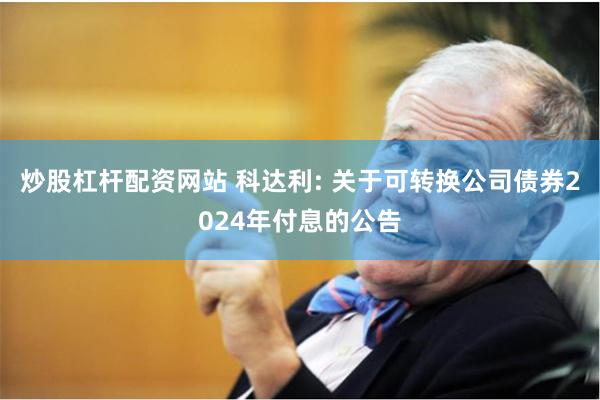 炒股杠杆配资网站 科达利: 关于可转换公司债券2024年付息的公告
