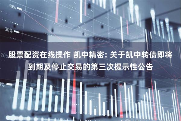 股票配资在线操作 凯中精密: 关于凯中转债即将到期及停止交易的第三次提示性公告