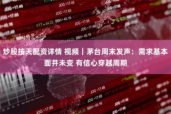 炒股按天配资详情 视频｜茅台周末发声：需求基本面并未变 有信心穿越周期