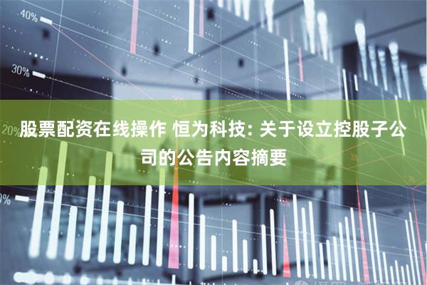股票配资在线操作 恒为科技: 关于设立控股子公司的公告内容摘要