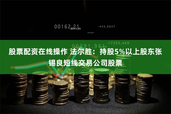 股票配资在线操作 法尔胜：持股5%以上股东张锡良短线交易公司股票