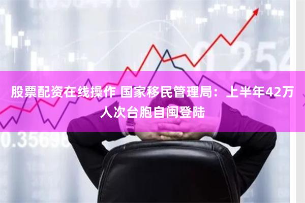 股票配资在线操作 国家移民管理局：上半年42万人次台胞自闽登陆