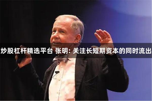 炒股杠杆精选平台 张明: 关注长短期资本的同时流出