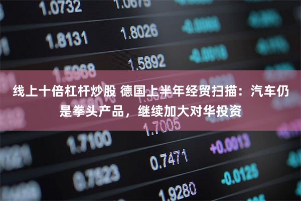 线上十倍杠杆炒股 德国上半年经贸扫描：汽车仍是拳头产品，继续加大对华投资