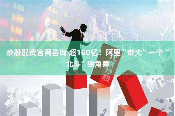 炒股配资官网咨询 超160亿！阿里“带大”一个“北斗”独角兽