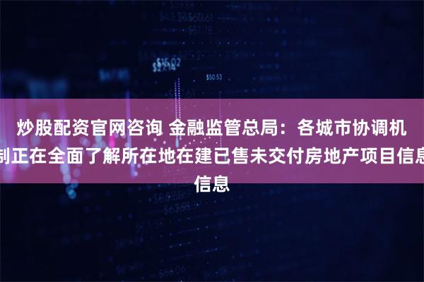 炒股配资官网咨询 金融监管总局：各城市协调机制正在全面了解所在地在建已售未交付房地产项目信息