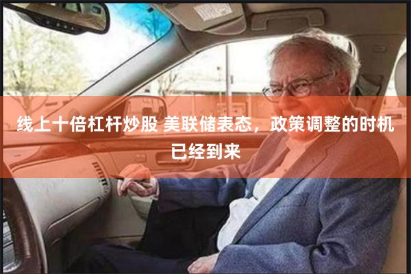 线上十倍杠杆炒股 美联储表态，政策调整的时机已经到来
