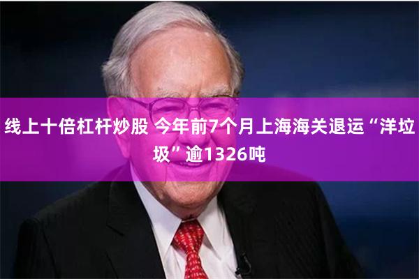 线上十倍杠杆炒股 今年前7个月上海海关退运“洋垃圾”逾1326吨