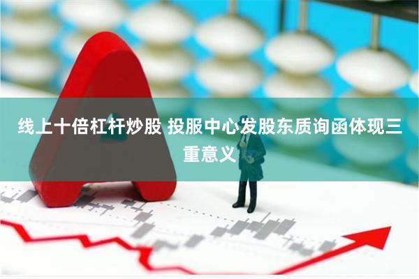 线上十倍杠杆炒股 投服中心发股东质询函体现三重意义