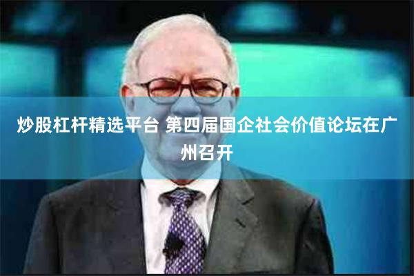 炒股杠杆精选平台 第四届国企社会价值论坛在广州召开