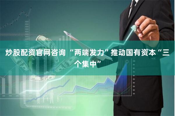 炒股配资官网咨询 “两端发力”推动国有资本“三个集中”