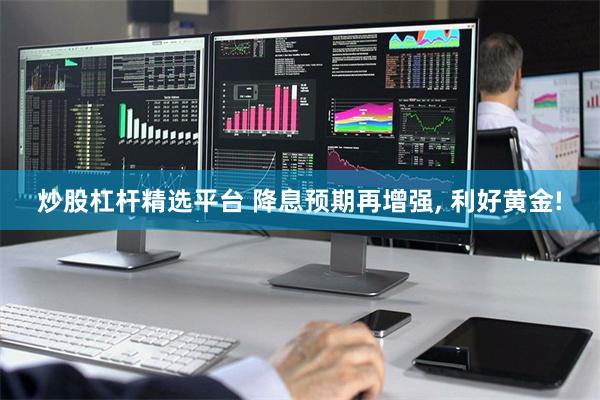 炒股杠杆精选平台 降息预期再增强, 利好黄金!